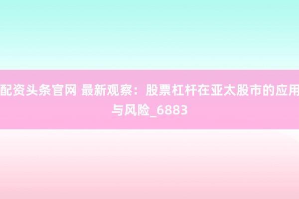 配资头条官网 最新观察：股票杠杆在亚太股市的应用与风险_6883