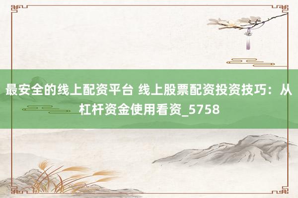 最安全的线上配资平台 线上股票配资投资技巧：从杠杆资金使用看资_5758
