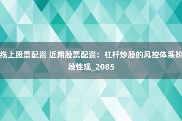 线上股票配资 近期股票配资：杠杆炒股的风控体系阶段性观_2085