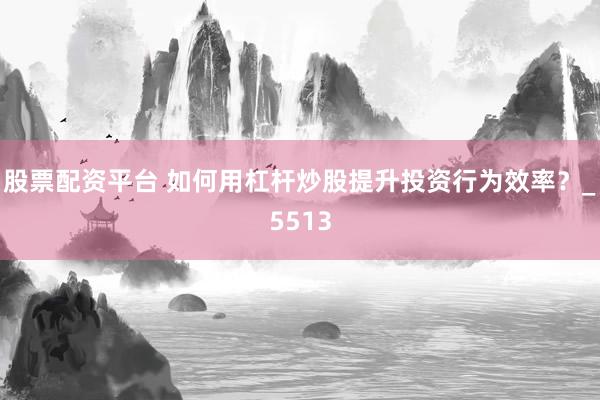 股票配资平台 如何用杠杆炒股提升投资行为效率？_5513