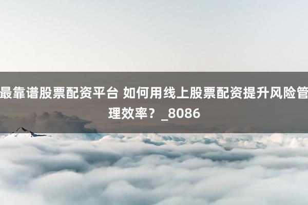 最靠谱股票配资平台 如何用线上股票配资提升风险管理效率？_8086
