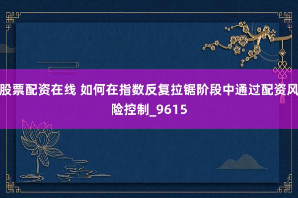 股票配资在线 如何在指数反复拉锯阶段中通过配资风险控制_9615