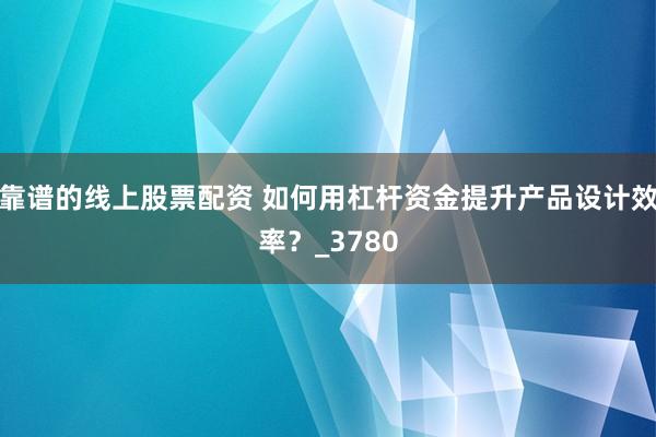 靠谱的线上股票配资 如何用杠杆资金提升产品设计效率？_3780