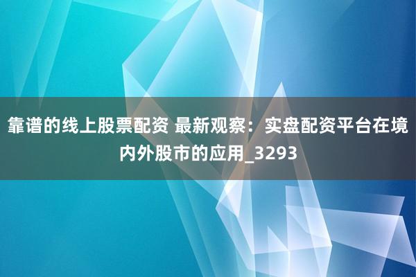 靠谱的线上股票配资 最新观察：实盘配资平台在境内外股市的应用_3293