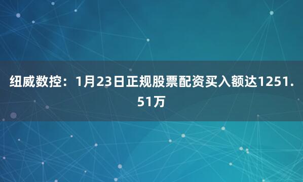 纽威数控：1月23日正规股票配资买入额达1251.51万