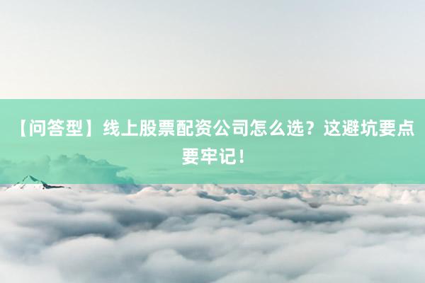 【问答型】线上股票配资公司怎么选？这避坑要点要牢记！