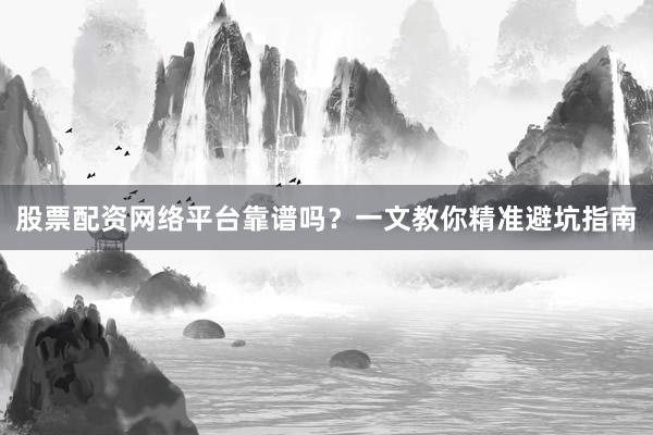 股票配资网络平台靠谱吗？一文教你精准避坑指南