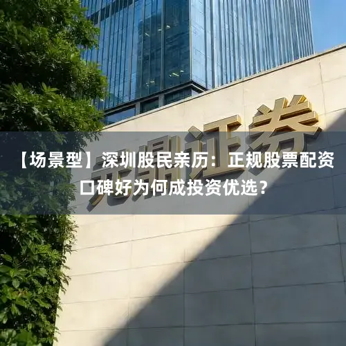 【场景型】深圳股民亲历：正规股票配资口碑好为何成投资优选？