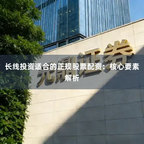 长线投资适合的正规股票配资：核心要素解析