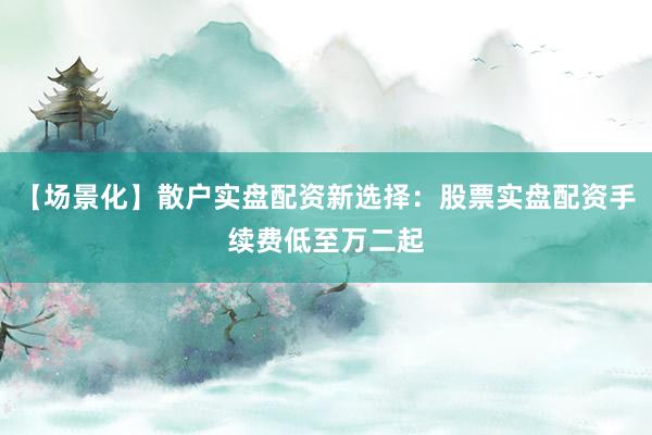 【场景化】散户实盘配资新选择：股票实盘配资手续费低至万二起