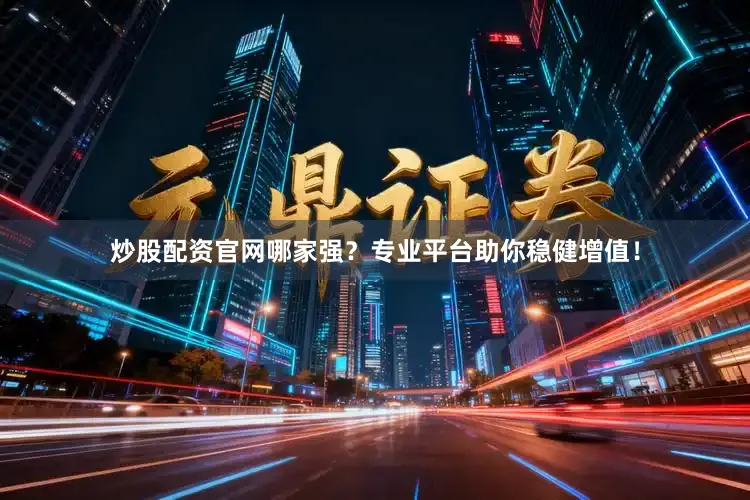 炒股配资官网哪家强？专业平台助你稳健增值！