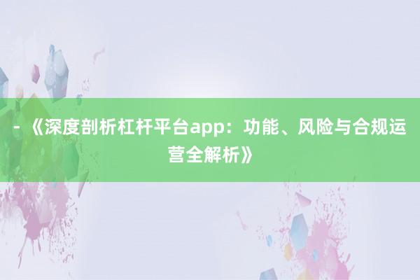 - 《深度剖析杠杆平台app：功能、风险与合规运营全解析》
