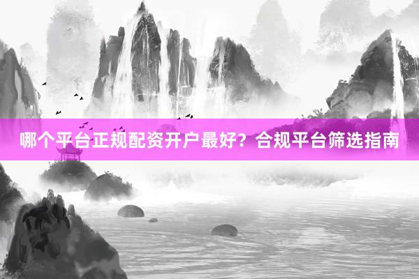 哪个平台正规配资开户最好？合规平台筛选指南