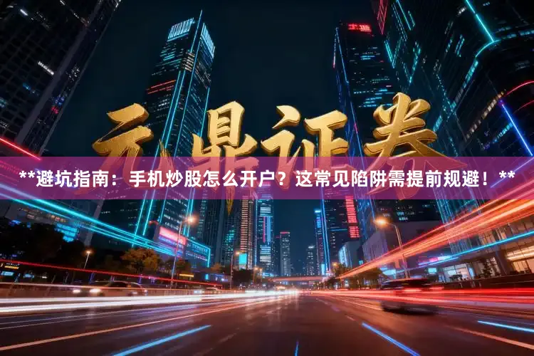 **避坑指南：手机炒股怎么开户？这常见陷阱需提前规避！**