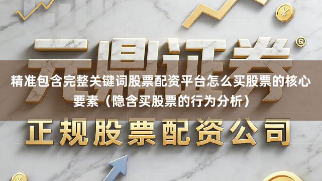 精准包含完整关键词股票配资平台怎么买股票的核心要素（隐含买股票的行为分析）