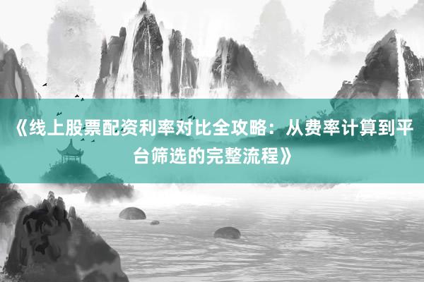《线上股票配资利率对比全攻略：从费率计算到平台筛选的完整流程》