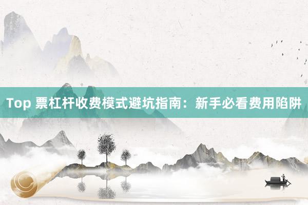 Top 票杠杆收费模式避坑指南：新手必看费用陷阱
