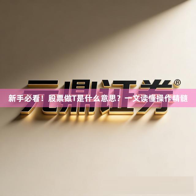 新手必看！股票做T是什么意思？一文读懂操作精髓
