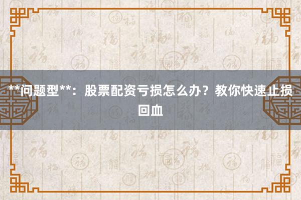 **问题型**：股票配资亏损怎么办？教你快速止损回血