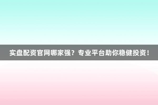 实盘配资官网哪家强？专业平台助你稳健投资！