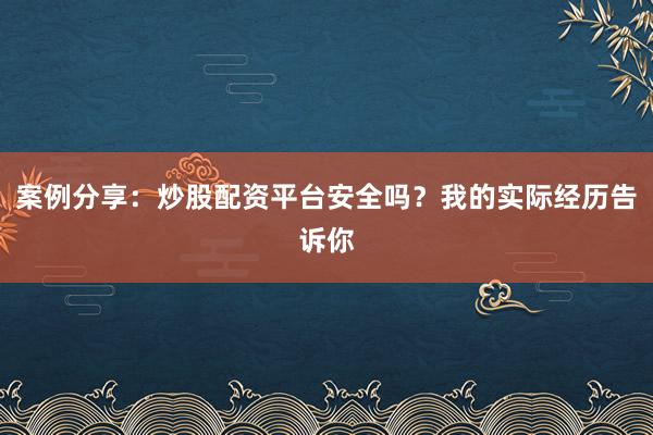 案例分享：炒股配资平台安全吗？我的实际经历告诉你