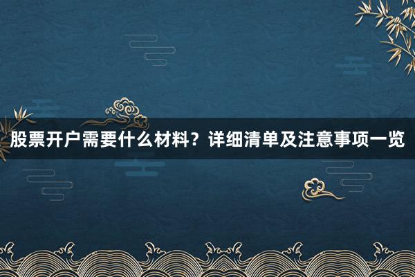 股票开户需要什么材料？详细清单及注意事项一览