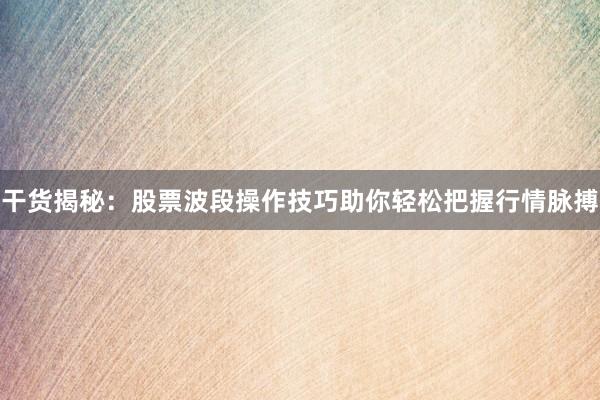 干货揭秘：股票波段操作技巧助你轻松把握行情脉搏