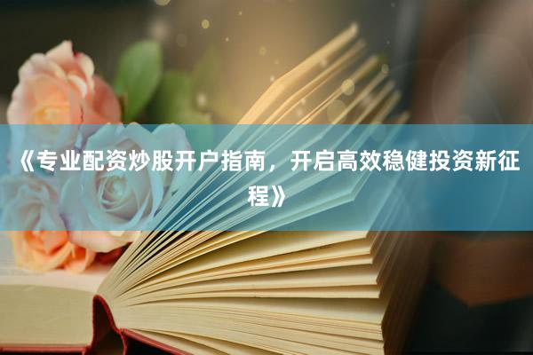 《专业配资炒股开户指南，开启高效稳健投资新征程》