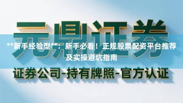 **新手经验型**：新手必看！正规股票配资平台推荐及实操避坑指南