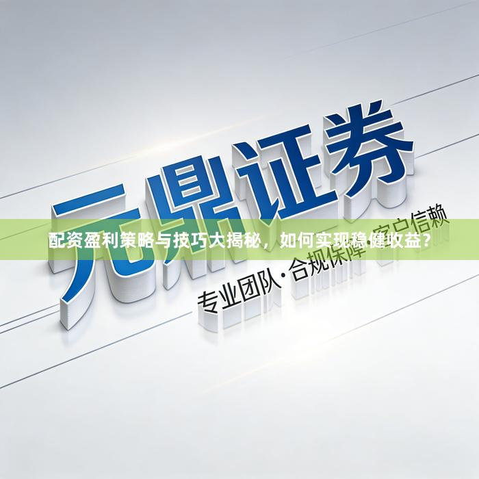 配资盈利策略与技巧大揭秘，如何实现稳健收益？