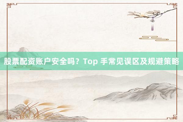 股票配资账户安全吗？Top 手常见误区及规避策略