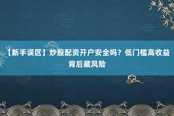 【新手误区】炒股配资开户安全吗？低门槛高收益背后藏风险