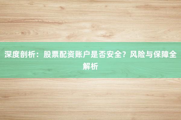 深度剖析：股票配资账户是否安全？风险与保障全解析