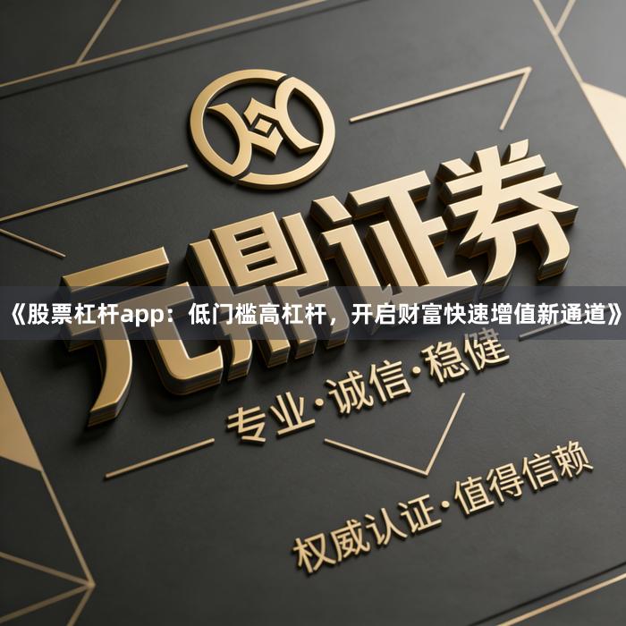《股票杠杆app：低门槛高杠杆，开启财富快速增值新通道》