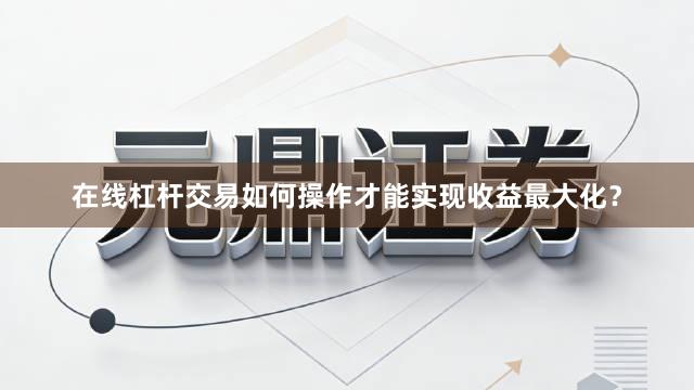 在线杠杆交易如何操作才能实现收益最大化？